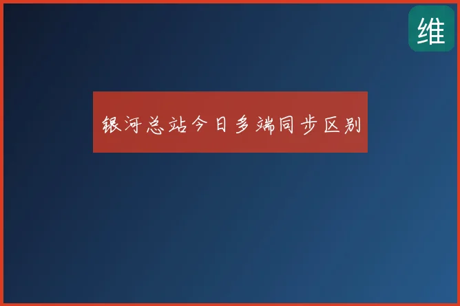 银河总站今日多端同步区别