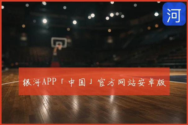 银河APP「中国」官方网站安卓版