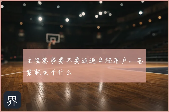 主场赛事要不要追逐年轻用户，答案取决于什么