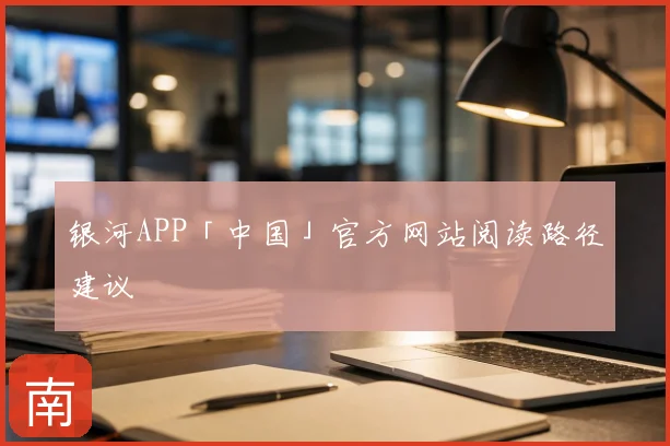银河APP「中国」官方网站阅读路径建议
