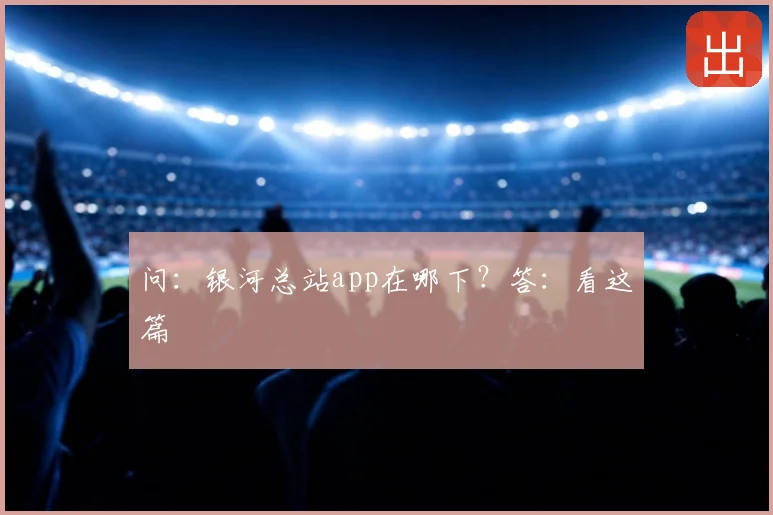 问：银河总站app在哪下？答：看这篇